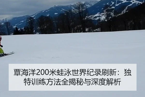覃海洋200米蛙泳世界纪录刷新：独特训练方法全揭秘与深度解析