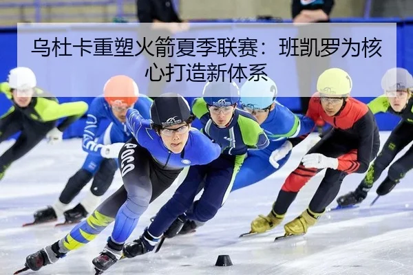 乌杜卡重塑火箭夏季联赛：班凯罗为核心打造新体系