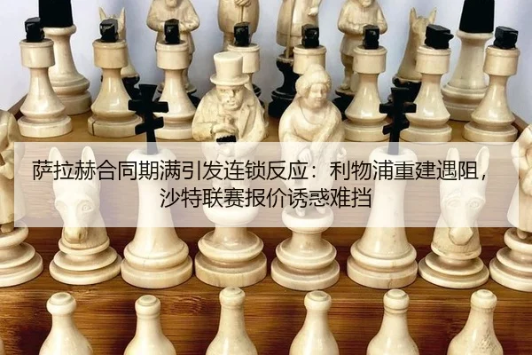 萨拉赫合同期满引发连锁反应：利物浦重建遇阻，沙特联赛报价诱惑难挡