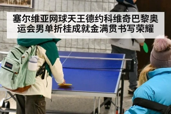 塞尔维亚网球天王德约科维奇巴黎奥运会男单折桂成就金满贯书写荣耀