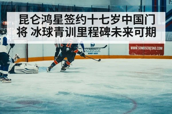 昆仑鸿星签约十七岁中国门将 冰球青训里程碑未来可期