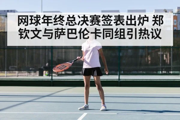 网球年终总决赛签表出炉 郑钦文与萨巴伦卡同组引热议