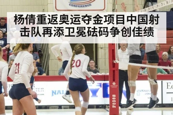 杨倩重返奥运夺金项目中国射击队再添卫冕砝码争创佳绩