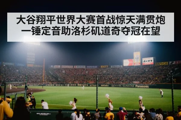 大谷翔平世界大赛首战惊天满贯炮一锤定音助洛杉矶道奇夺冠在望