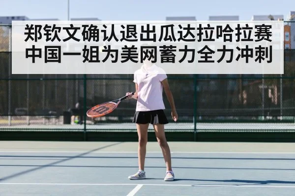 郑钦文确认退出瓜达拉哈拉赛 中国一姐为美网蓄力全力冲刺