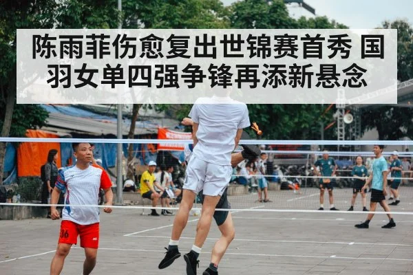 陈雨菲伤愈复出世锦赛首秀 国羽女单四强争锋再添新悬念
